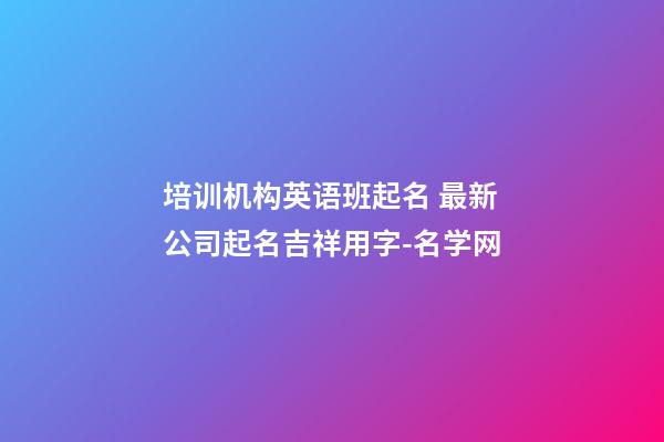 培训机构英语班起名 最新公司起名吉祥用字-名学网-第1张-公司起名-玄机派